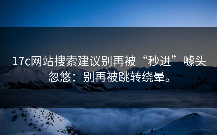 17c网站搜索建议别再被“秒进”噱头忽悠：别再被跳转绕晕。  第1张