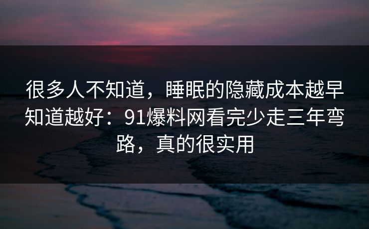 很多人不知道,睡眠的隐藏成本越早知道越好:91爆料网看完少走三年弯路,真的很实用 第1张 很多人不知道,睡眠的隐藏成本越早知道越好:91爆料网看完少走三年弯路,真的很实用 第1张