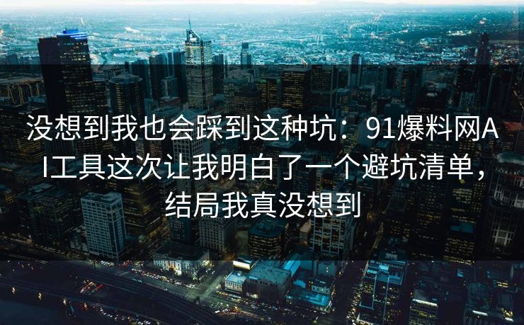 没想到我也会踩到这种坑：91爆料网AI工具这次让我明白了一个避坑清单，结局我真没想到  第1张