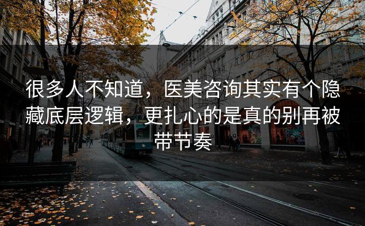 很多人不知道,医美咨询其实有个隐藏底层逻辑,更扎心的是真的别再被带节奏 第1张 很多人不知道,医美咨询其实有个隐藏底层逻辑,更扎心的是真的别再被带节奏 第1张