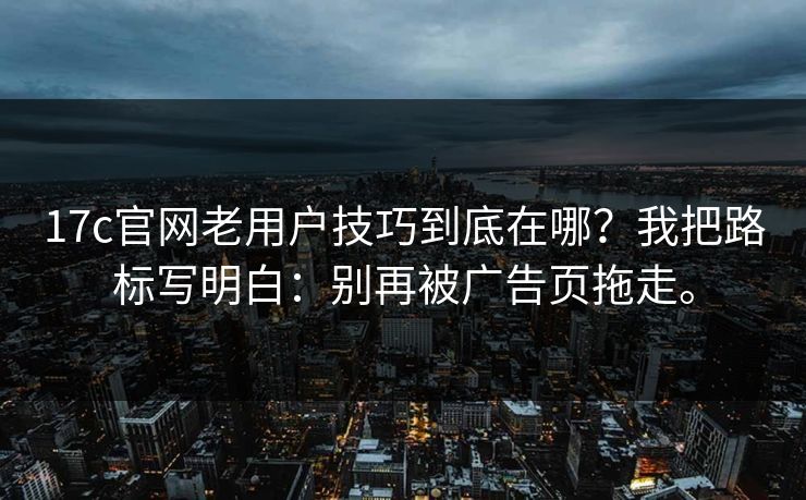 17c官网老用户技巧到底在哪?我把路标写明白:别再被广告页拖走。 第1张 17c官网老用户技巧到底在哪?我把路标写明白:别再被广告页拖走。 第1张