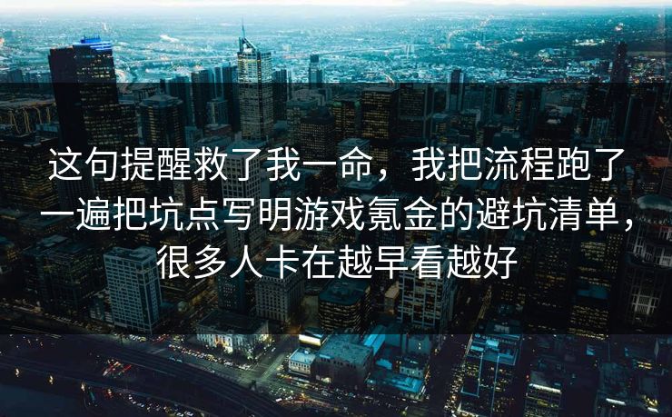 这句提醒救了我一命，我把流程跑了一遍把坑点写明游戏氪金的避坑清单，很多人卡在越早看越好  第1张