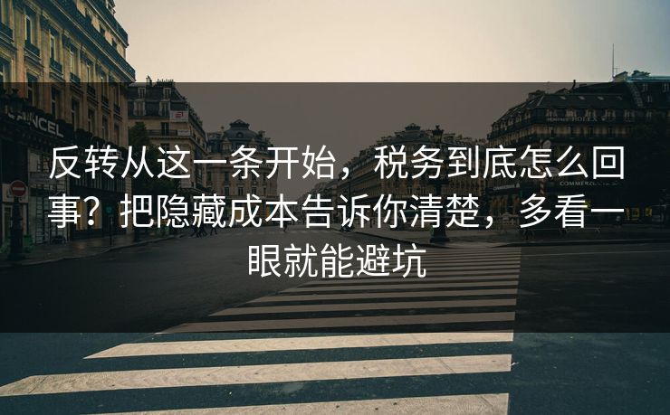 反转从这一条开始，税务到底怎么回事？把隐藏成本告诉你清楚，多看一眼就能避坑  第1张