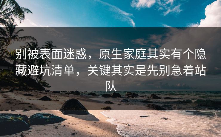 别被表面迷惑,原生家庭其实有个隐藏避坑清单,关键其实是先别急着站队 第1张 别被表面迷惑,原生家庭其实有个隐藏避坑清单,关键其实是先别急着站队 第1张