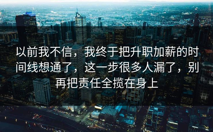 以前我不信,我终于把升职加薪的时间线想通了,这一步很多人漏了,别再把责任全揽在身上 第1张 以前我不信,我终于把升职加薪的时间线想通了,这一步很多人漏了,别再把责任全揽在身上 第1张