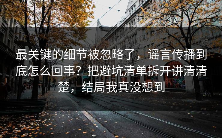 最关键的细节被忽略了,谣言传播到底怎么回事?把避坑清单拆开讲清清楚,结局我真没想到 第1张 最关键的细节被忽略了,谣言传播到底怎么回事?把避坑清单拆开讲清清楚,结局我真没想到 第1张