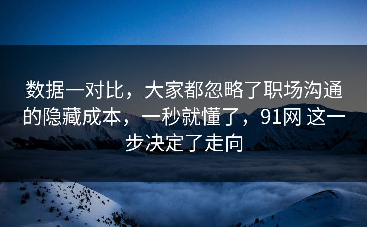 数据一对比，大家都忽略了职场沟通的隐藏成本，一秒就懂了，91网 这一步决定了走向  第1张