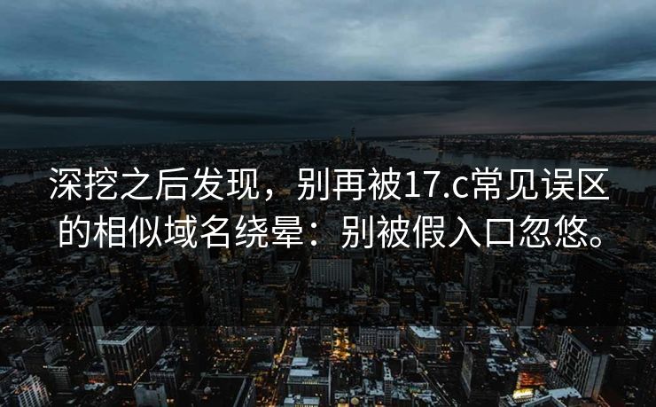 深挖之后发现，别再被17.c常见误区的相似域名绕晕：别被假入口忽悠。  第1张