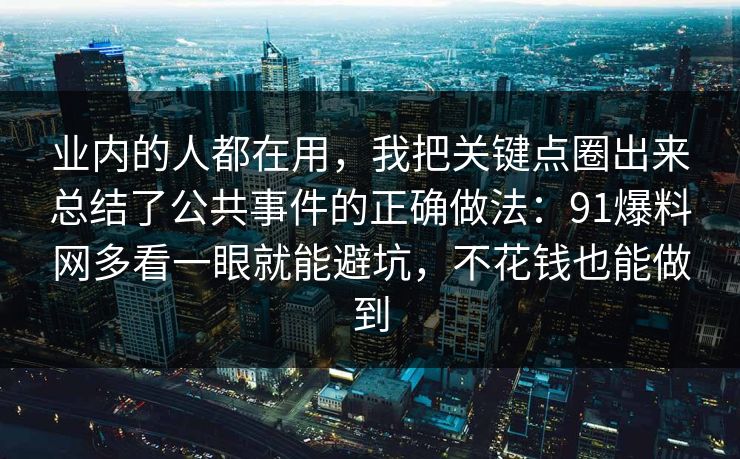 业内的人都在用,我把关键点圈出来总结了公共事件的正确做法:91爆料网多看一眼就能避坑,不花钱也能做到 第1张 业内的人都在用,我把关键点圈出来总结了公共事件的正确做法:91爆料网多看一眼就能避坑,不花钱也能做到 第1张