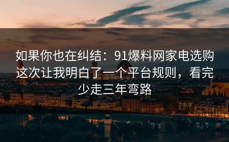 如果你也在纠结：91爆料网家电选购这次让我明白了一个平台规则，看完少走三年弯路  第1张