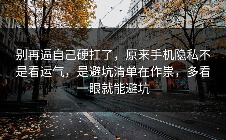 别再逼自己硬扛了，原来手机隐私不是看运气，是避坑清单在作祟，多看一眼就能避坑  第1张