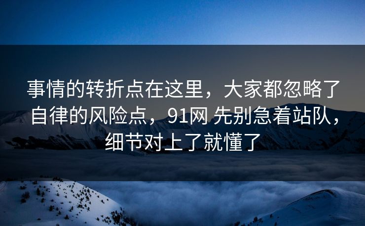 事情的转折点在这里，大家都忽略了自律的风险点，91网 先别急着站队，细节对上了就懂了  第1张