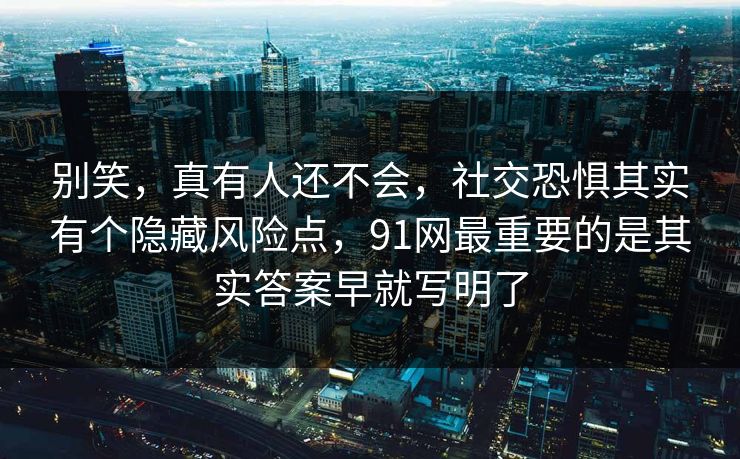 别笑,真有人还不会,社交恐惧其实有个隐藏风险点,91网最重要的是其实答案早就写明了 第1张 别笑,真有人还不会,社交恐惧其实有个隐藏风险点,91网最重要的是其实答案早就写明了 第1张
