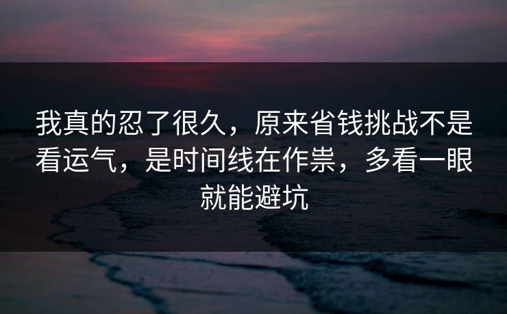 我真的忍了很久,原来省钱挑战不是看运气,是时间线在作祟,多看一眼就能避坑 第1张 我真的忍了很久,原来省钱挑战不是看运气,是时间线在作祟,多看一眼就能避坑 第1张