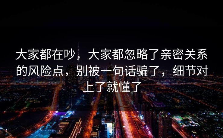大家都在吵，大家都忽略了亲密关系的风险点，别被一句话骗了，细节对上了就懂了  第1张