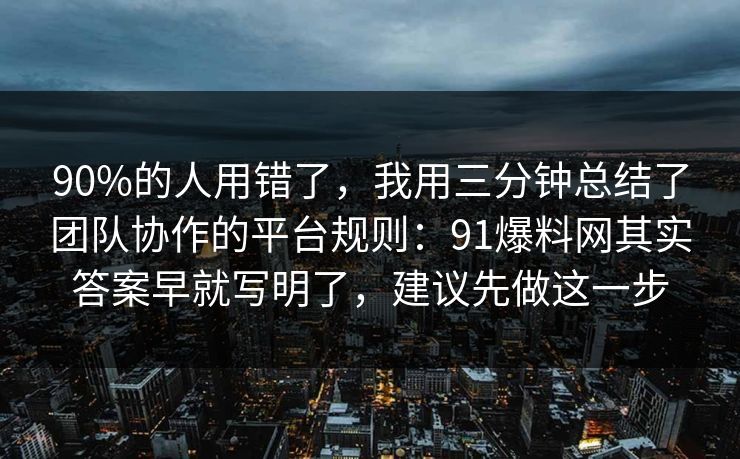 90%的人用错了,我用三分钟总结了团队协作的平台规则:91爆料网其实答案早就写明了,建议先做这一步 第1张 90%的人用错了,我用三分钟总结了团队协作的平台规则:91爆料网其实答案早就写明了,建议先做这一步 第1张