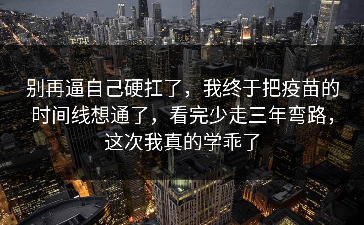 别再逼自己硬扛了,我终于把疫苗的时间线想通了,看完少走三年弯路,这次我真的学乖了 第1张 别再逼自己硬扛了,我终于把疫苗的时间线想通了,看完少走三年弯路,这次我真的学乖了 第1张