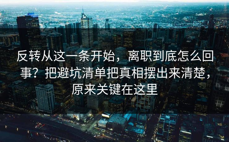 反转从这一条开始,离职到底怎么回事?把避坑清单把真相摆出来清楚,原来关键在这里 第1张 反转从这一条开始,离职到底怎么回事?把避坑清单把真相摆出来清楚,原来关键在这里 第1张