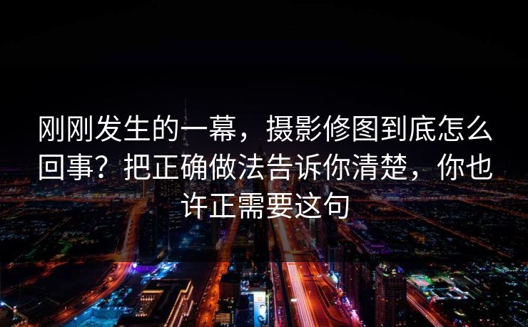 刚刚发生的一幕,摄影修图到底怎么回事?把正确做法告诉你清楚,你也许正需要这句 第1张 刚刚发生的一幕,摄影修图到底怎么回事?把正确做法告诉你清楚,你也许正需要这句 第1张