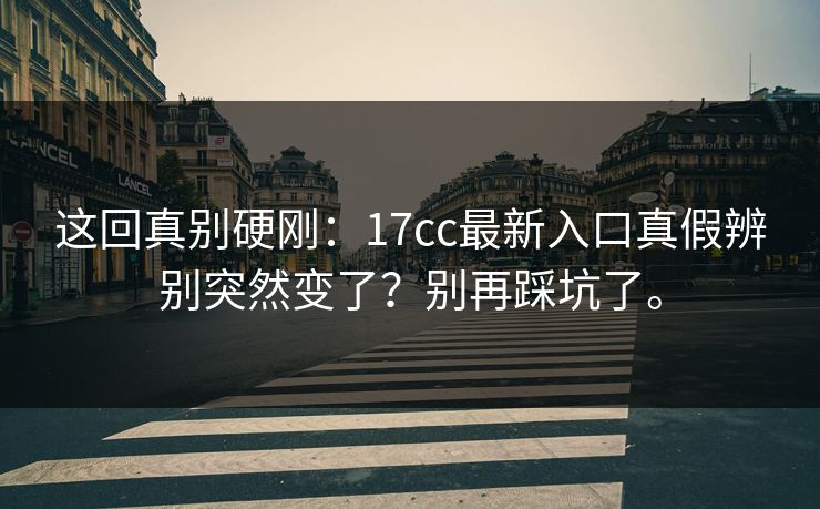 这回真别硬刚:17cc最新入口真假辨别突然变了?别再踩坑了。 第1张 这回真别硬刚:17cc最新入口真假辨别突然变了?别再踩坑了。 第1张