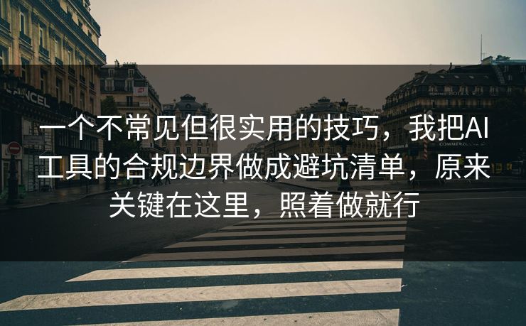 一个不常见但很实用的技巧，我把AI工具的合规边界做成避坑清单，原来关键在这里，照着做就行  第1张