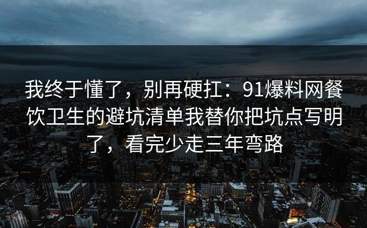 我终于懂了，别再硬扛：91爆料网餐饮卫生的避坑清单我替你把坑点写明了，看完少走三年弯路  第1张
