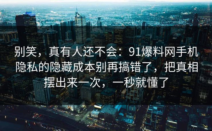 别笑，真有人还不会：91爆料网手机隐私的隐藏成本别再搞错了，把真相摆出来一次，一秒就懂了  第1张