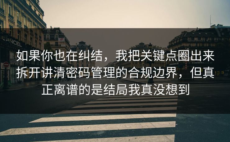 如果你也在纠结，我把关键点圈出来拆开讲清密码管理的合规边界，但真正离谱的是结局我真没想到  第1张