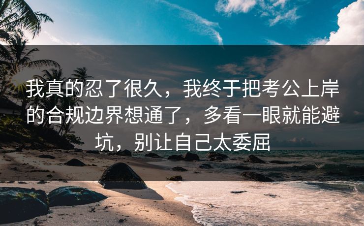 我真的忍了很久，我终于把考公上岸的合规边界想通了，多看一眼就能避坑，别让自己太委屈  第1张
