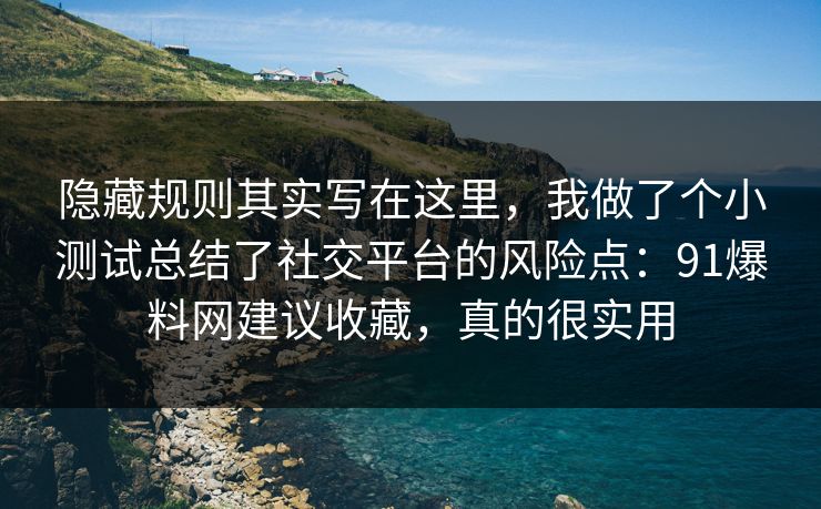隐藏规则其实写在这里，我做了个小测试总结了社交平台的风险点：91爆料网建议收藏，真的很实用