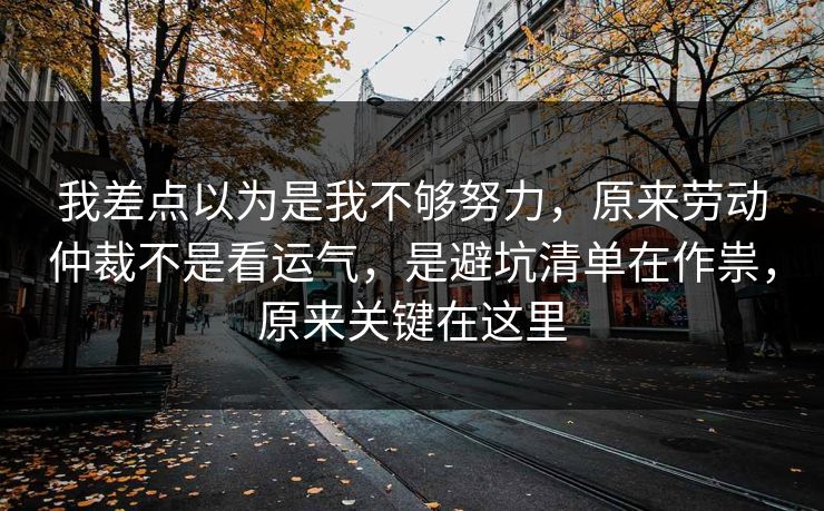 我差点以为是我不够努力,原来劳动仲裁不是看运气,是避坑清单在作祟,原来关键在这里 第1张 我差点以为是我不够努力,原来劳动仲裁不是看运气,是避坑清单在作祟,原来关键在这里 第1张
