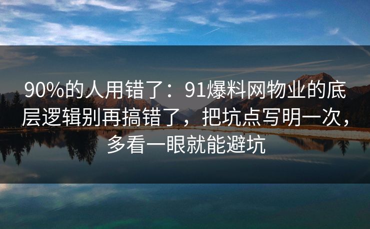 90%的人用错了:91爆料网物业的底层逻辑别再搞错了,把坑点写明一次,多看一眼就能避坑 第1张 90%的人用错了:91爆料网物业的底层逻辑别再搞错了,把坑点写明一次,多看一眼就能避坑 第1张