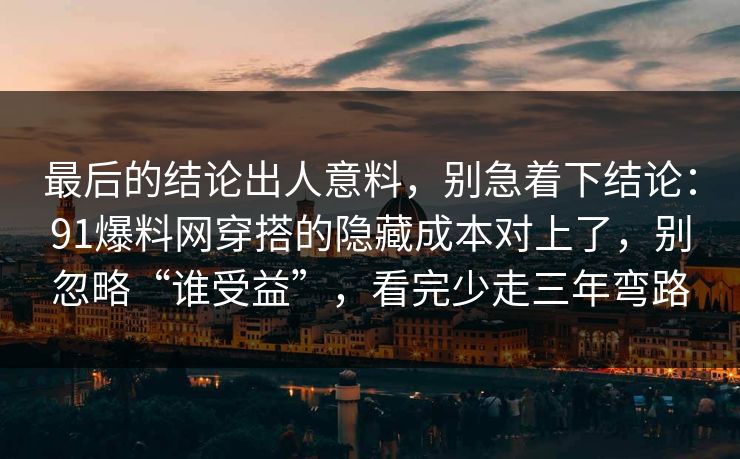 最后的结论出人意料，别急着下结论：91爆料网穿搭的隐藏成本对上了，别忽略“谁受益”，看完少走三年弯路