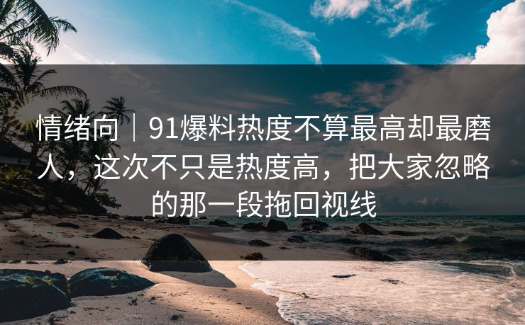情绪向|91爆料热度不算最高却最磨人,这次不只是热度高,把大家忽略的那一段拖回视线 第1张 情绪向|91爆料热度不算最高却最磨人,这次不只是热度高,把大家忽略的那一段拖回视线 第1张