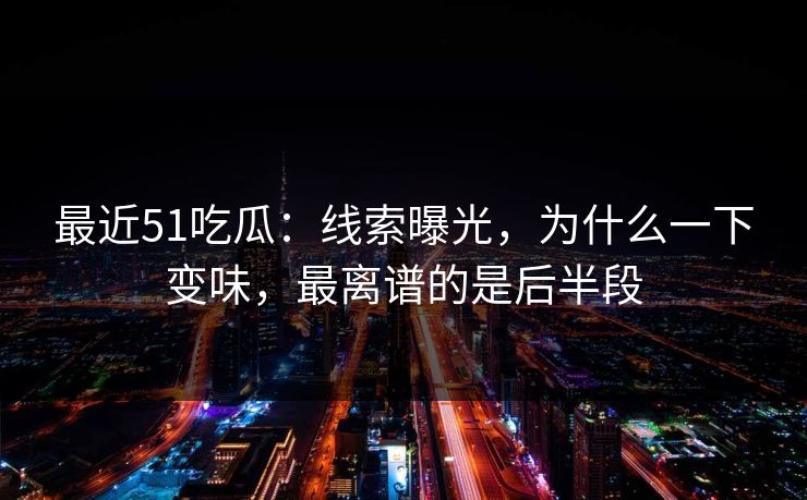 最近51吃瓜:线索曝光,为什么一下变味,最离谱的是后半段 第1张 最近51吃瓜:线索曝光,为什么一下变味,最离谱的是后半段 第1张