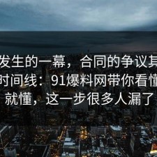 刚刚发生的一幕，合同的争议其实就卡在时间线：91爆料网带你看懂完你就懂，这一步很多人漏了
