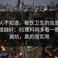 很多人不知道，餐饮卫生的信息差越早知道越好：91爆料网多看一眼就能避坑，真的很实用