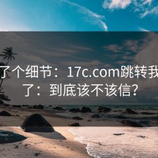 更新了个细节：17c.com跳转我试过了：到底该不该信？