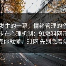 刚刚发生的一幕，情绪管理的争议其实就卡在心理机制：91爆料网带你看懂完你就懂，91网 先别急着站队