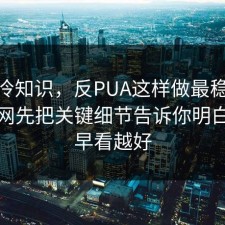 讲个冷知识，反PUA这样做最稳：91爆料网先把关键细节告诉你明白，越早看越好