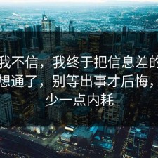 以前我不信，我终于把信息差的避坑清单想通了，别等出事才后悔，愿你少一点内耗