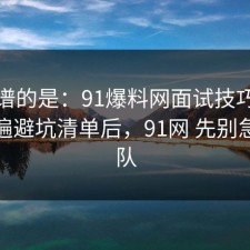 最离谱的是：91爆料网面试技巧这波捋一遍避坑清单后，91网 先别急着站队