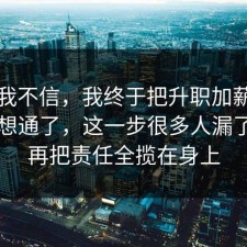 以前我不信，我终于把升职加薪的时间线想通了，这一步很多人漏了，别再把责任全揽在身上
