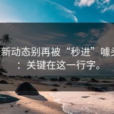 17c最新动态别再被“秒进”噱头忽悠：关键在这一行字。