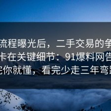 幕后流程曝光后，二手交易的争议其实就卡在关键细节：91爆料网告诉你完你就懂，看完少走三年弯路