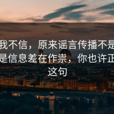 以前我不信，原来谣言传播不是看运气，是信息差在作祟，你也许正需要这句