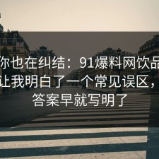如果你也在纠结：91爆料网饮品测评这次让我明白了一个常见误区，其实答案早就写明了