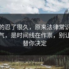 我真的忍了很久，原来法律常识不是看运气，是时间线在作祟，别让情绪替你决定