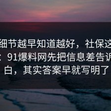 这个细节越早知道越好，社保这样做最稳：91爆料网先把信息差告诉你明白，其实答案早就写明了