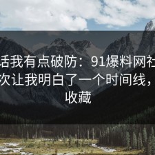 说实话我有点破防：91爆料网社交平台这次让我明白了一个时间线，建议收藏